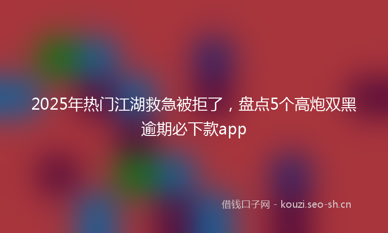 2025年热门江湖救急被拒了，盘点5个高炮双黑逾期必下款app