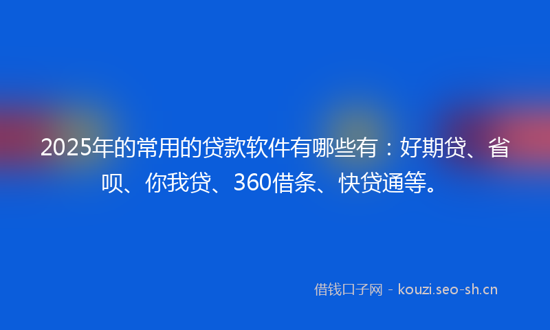 2025年的常用的贷款软件有哪些有：好期贷、省呗、你我贷、360借条、快贷通等。