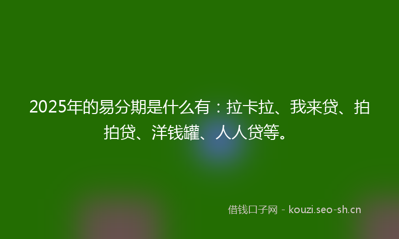2025年的易分期是什么有：拉卡拉、我来贷、拍拍贷、洋钱罐、人人贷等。