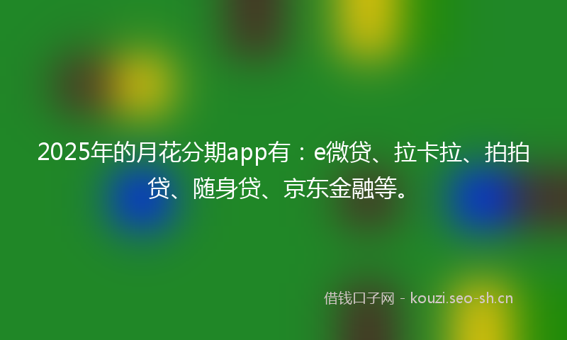 2025年的月花分期app有：e微贷、拉卡拉、拍拍贷、随身贷、京东金融等。