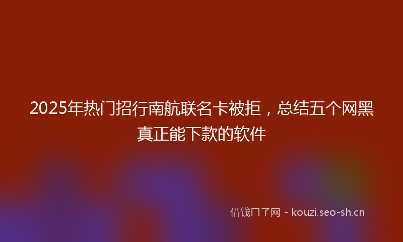 2025年热门招行南航联名卡被拒，总结五个网黑真正能下款的软件