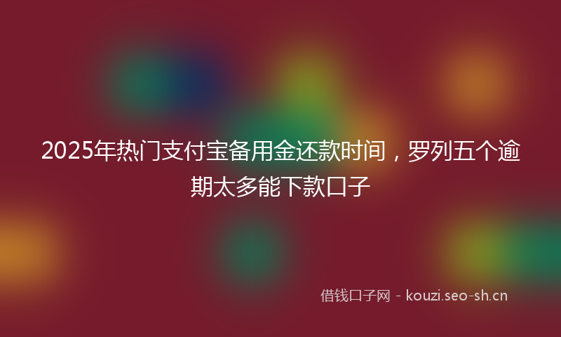 2025年热门支付宝备用金还款时间，罗列五个逾期太多能下款口子