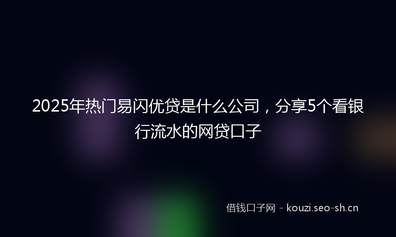 2025年热门易闪优贷是什么公司，分享5个看银行流水的网贷口子