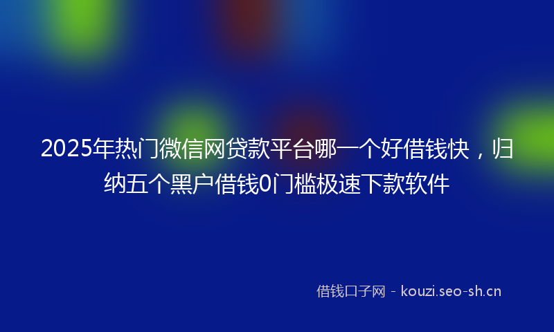 2025年热门微信网贷款平台哪一个好借钱快，归纳五个黑户借钱0门槛极速下款软件