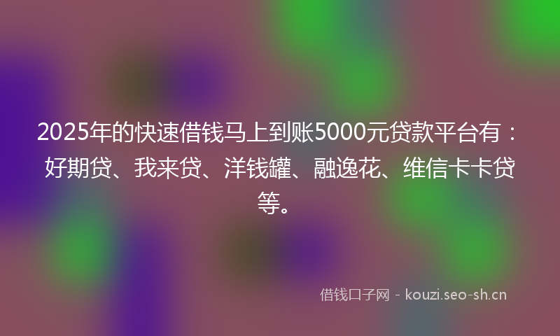2025年的快速借钱马上到账5000元贷款平台有：好期贷、我来贷、洋钱罐、融逸花、维信卡卡贷等。