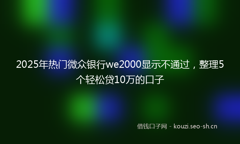 2025年热门微众银行we2000显示不通过，整理5个轻松贷10万的口子