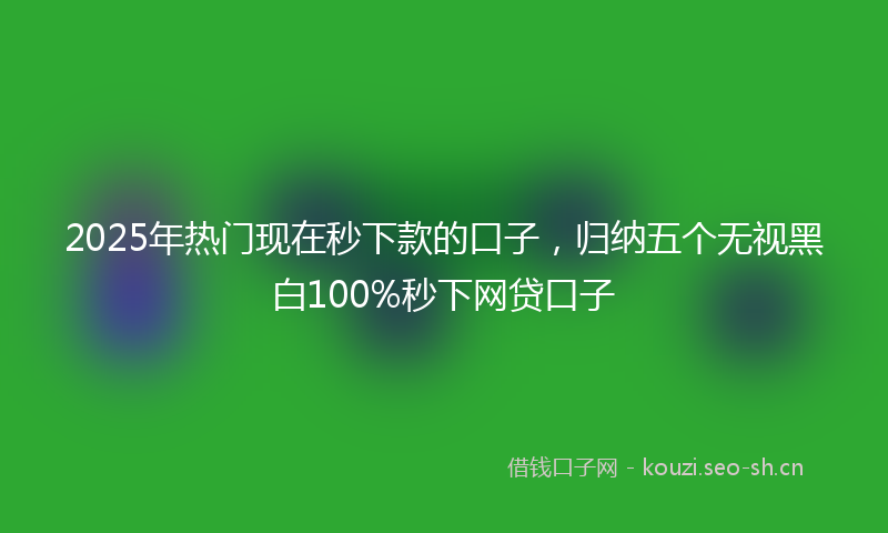 2025年热门现在秒下款的口子，归纳五个无视黑白100%秒下网贷口子
