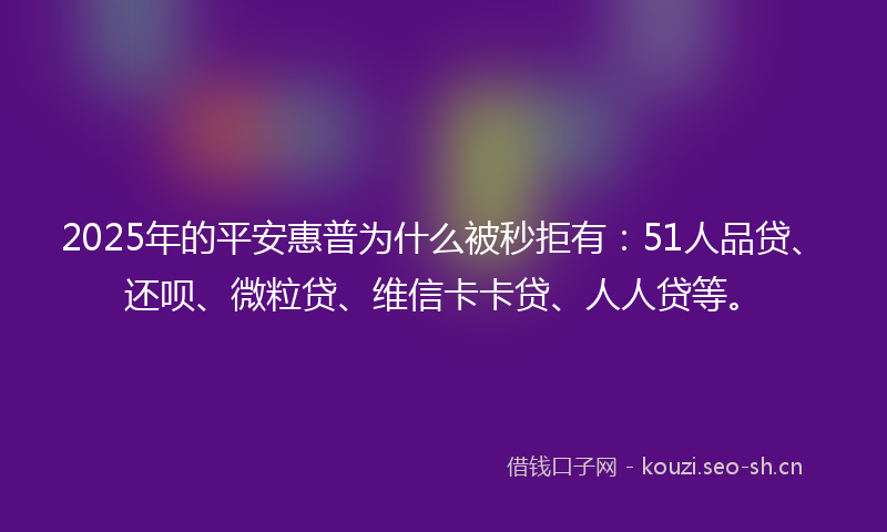 2025年的平安惠普为什么被秒拒有：51人品贷、还呗、微粒贷、维信卡卡贷、人人贷等。