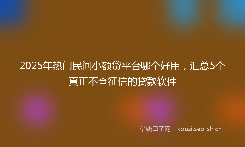 2025年热门民间小额贷平台哪个好用，汇总5个真正不查征信的贷款软件