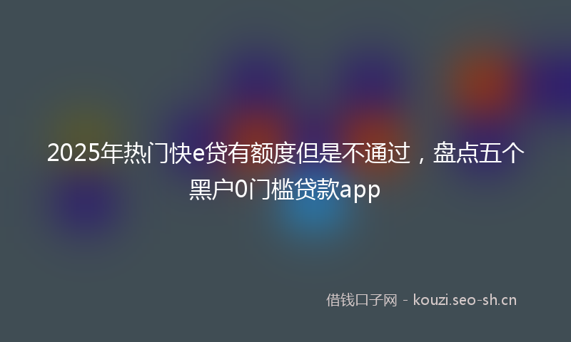 2025年热门快e贷有额度但是不通过，盘点五个黑户0门槛贷款app