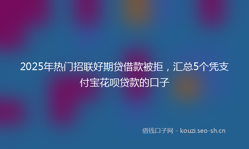 2025年热门招联好期贷借款被拒，汇总5个凭支付宝花呗贷款的口子