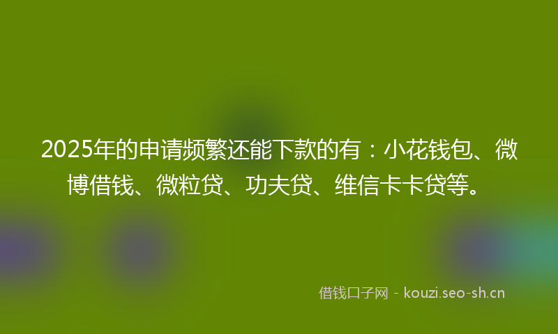 2025年的申请频繁还能下款的有:小花钱包、微博借钱、微粒贷、功夫贷、维信卡卡贷等。