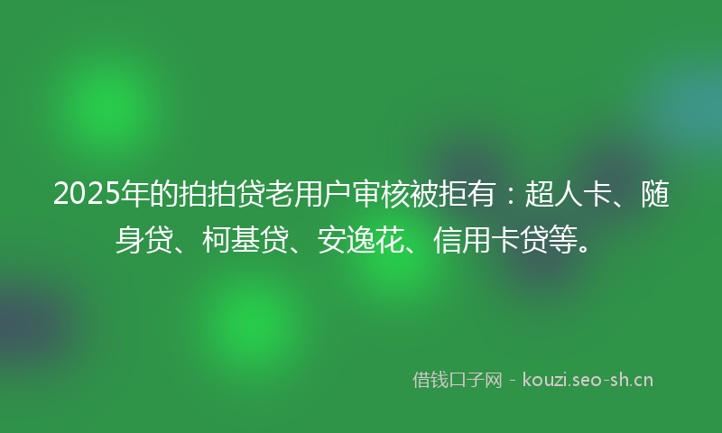 2025年的拍拍贷老用户审核被拒有：超人卡、随身贷、柯基贷、安逸花、信用卡贷等。