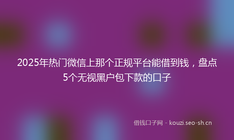 2025年热门微信上那个正规平台能借到钱,盘点5个无视黑户包下款的口子