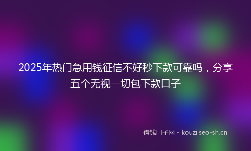2025年热门急用钱征信不好秒下款可靠吗，分享五个无视一切包下款口子