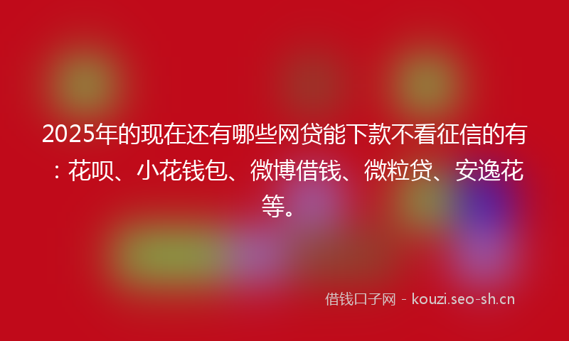 2025年的现在还有哪些网贷能下款不看征信的有：花呗、小花钱包、微博借钱、微粒贷、安逸花等。