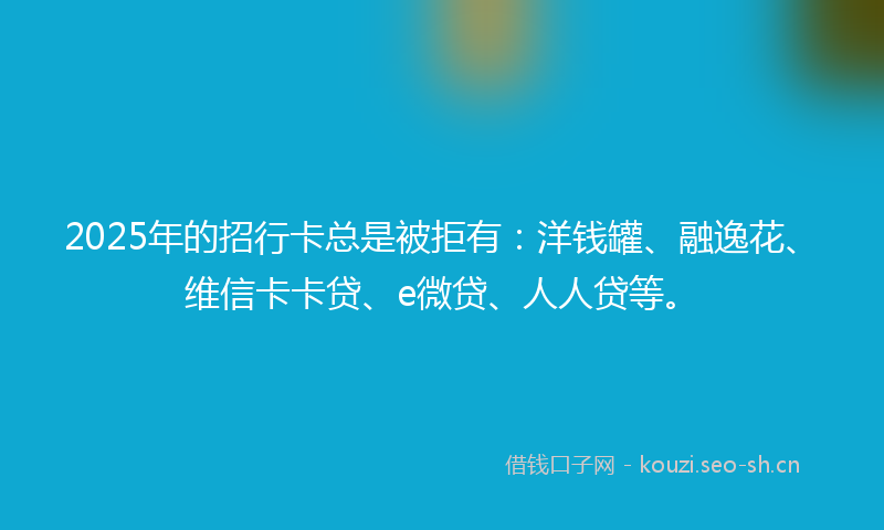 2025年的招行卡总是被拒有：洋钱罐、融逸花、维信卡卡贷、e微贷、人人贷等。