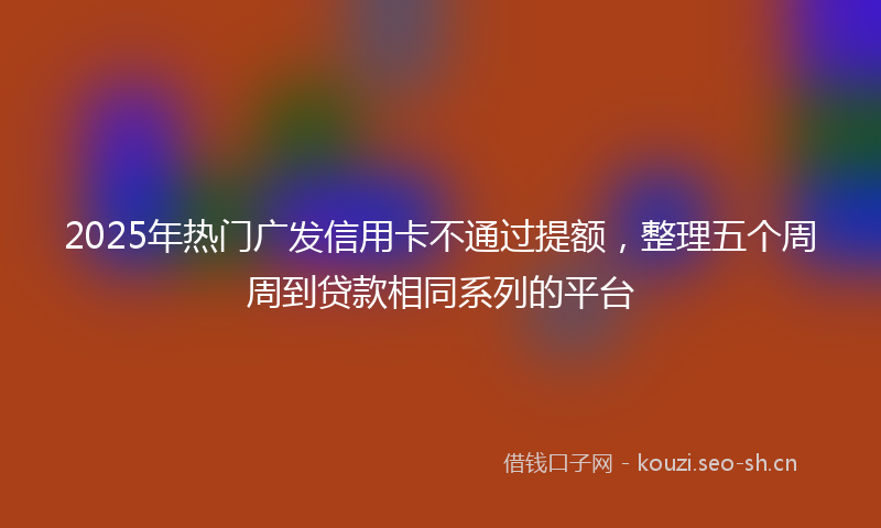 2025年热门广发信用卡不通过提额,整理五个周周到贷款相同系列的平台