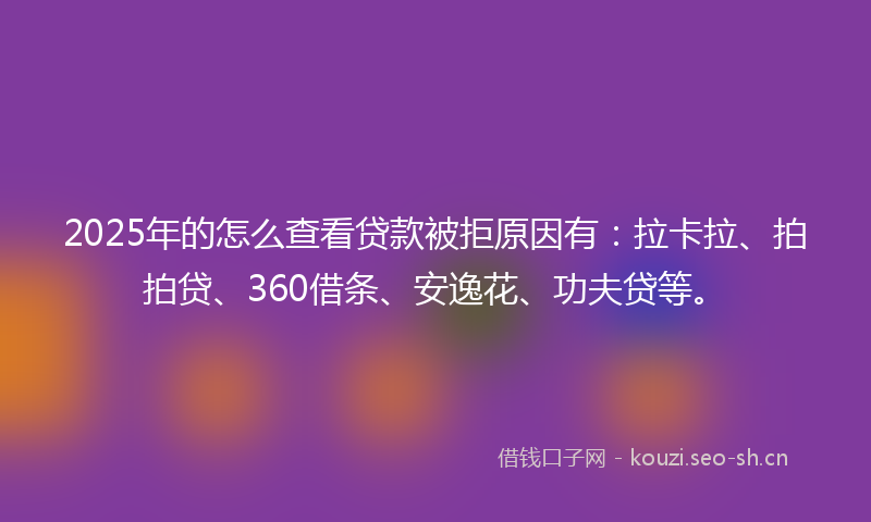 2025年的怎么查看贷款被拒原因有:拉卡拉、拍拍贷、360借条、安逸花、功夫贷等。