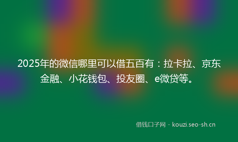 2025年的微信哪里可以借五百有:拉卡拉、京东金融、小花钱包、投友圈、e微贷等。