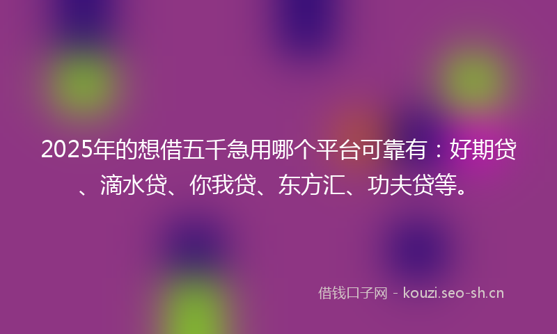 2025年的想借五千急用哪个平台可靠有：好期贷、滴水贷、你我贷、东方汇、功夫贷等。