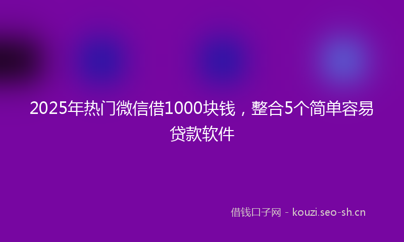 2025年热门微信借1000块钱，整合5个简单容易贷款软件