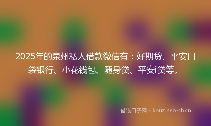 2025年的泉州私人借款微信有：好期贷、平安口袋银行、小花钱包、随身贷、平安i贷等。