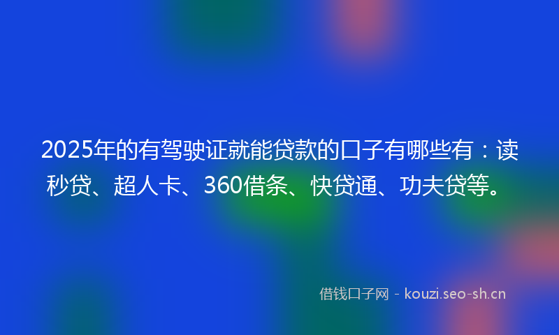2025年的有驾驶证就能贷款的口子有哪些有：读秒贷、超人卡、360借条、快贷通、功夫贷等。