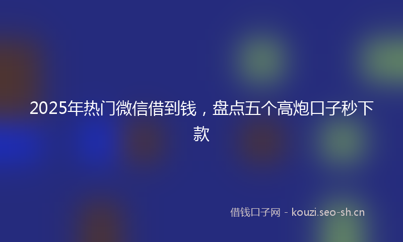 2025年热门微信借到钱，盘点五个高炮口子秒下款