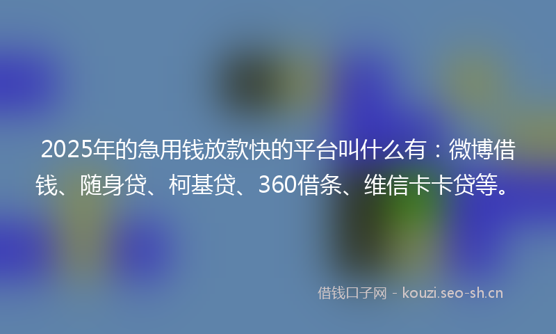 2025年的急用钱放款快的平台叫什么有：微博借钱、随身贷、柯基贷、360借条、维信卡卡贷等。