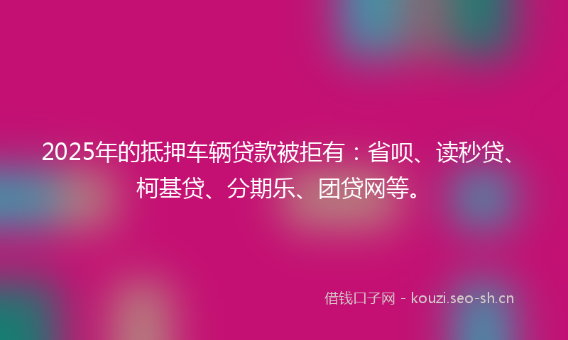 2025年的抵押车辆贷款被拒有：省呗、读秒贷、柯基贷、分期乐、团贷网等。
