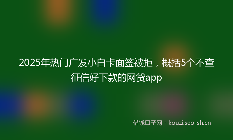 2025年热门广发小白卡面签被拒，概括5个不查征信好下款的网贷app