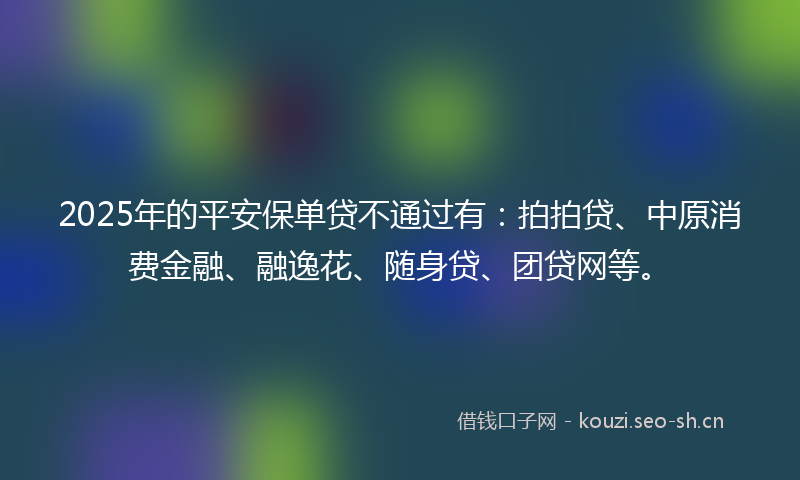 2025年的平安保单贷不通过有：拍拍贷、中原消费金融、融逸花、随身贷、团贷网等。