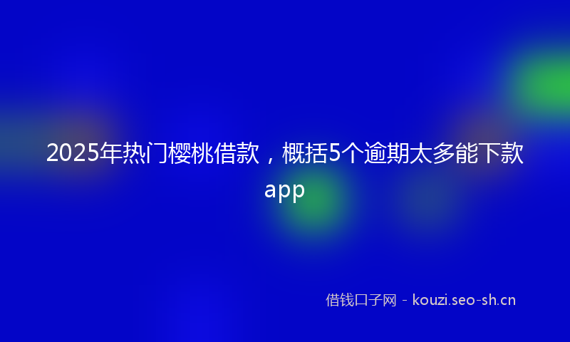 2025年热门樱桃借款，概括5个逾期太多能下款app