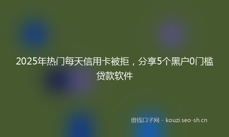 2025年热门每天信用卡被拒，分享5个黑户0门槛贷款软件