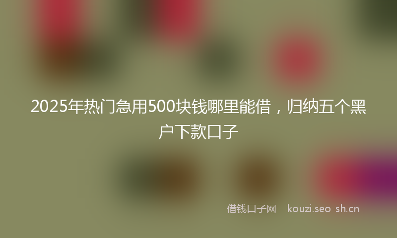 2025年热门急用500块钱哪里能借，归纳五个黑户下款口子