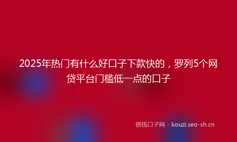 2025年热门有什么好口子下款快的，罗列5个网贷平台门槛低一点的口子
