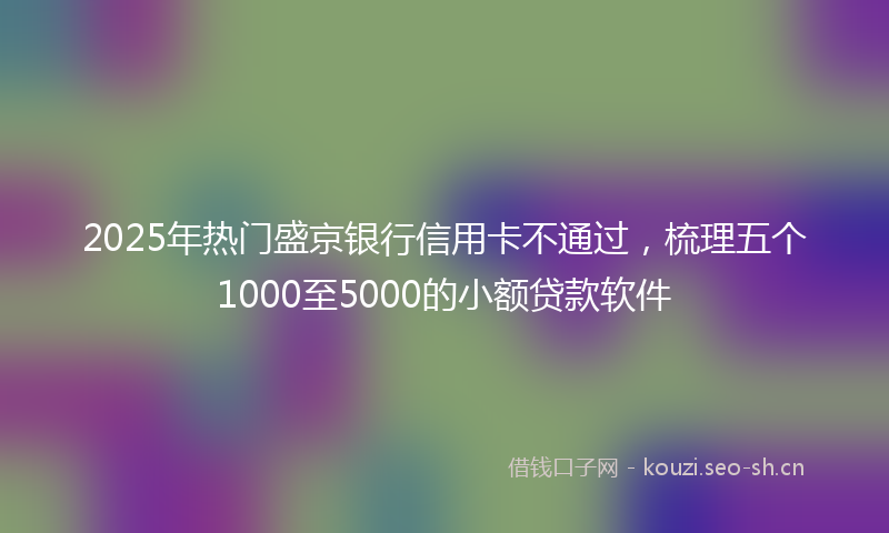 2025年热门盛京银行信用卡不通过，梳理五个1000至5000的小额贷款软件