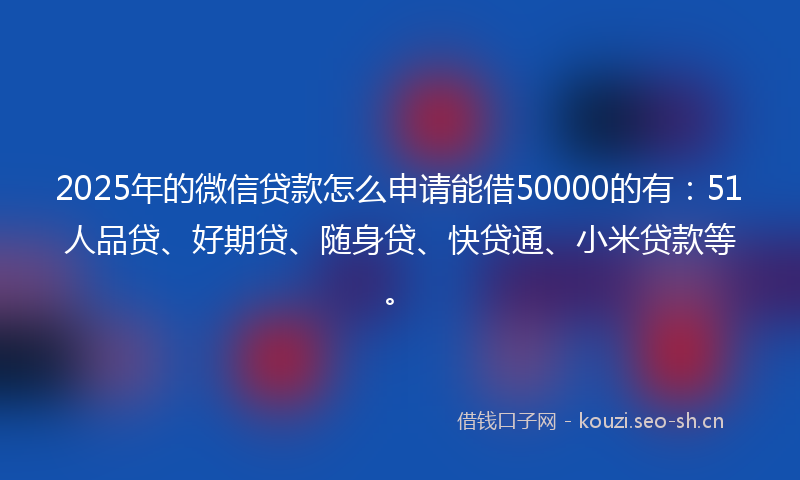 2025年的微信贷款怎么申请能借50000的有：51人品贷、好期贷、随身贷、快贷通、小米贷款等。