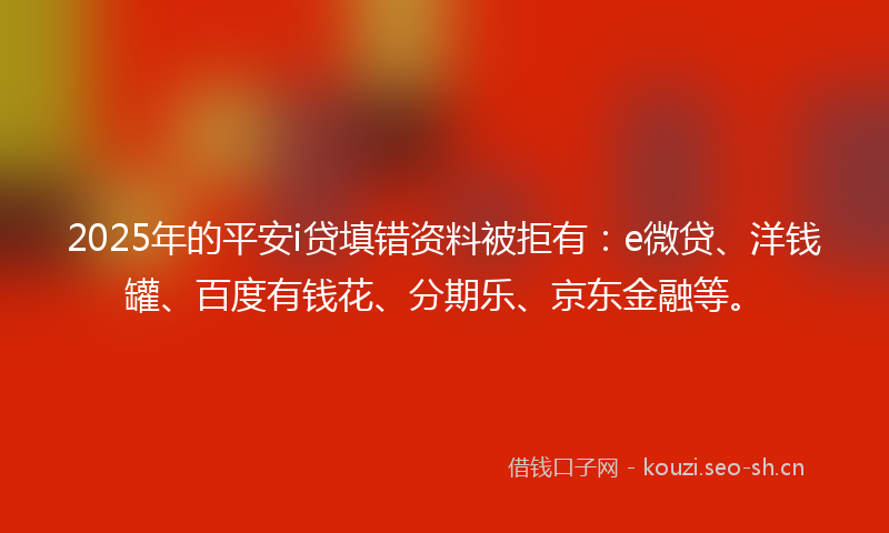 2025年的平安i贷填错资料被拒有：e微贷、洋钱罐、百度有钱花、分期乐、京东金融等。