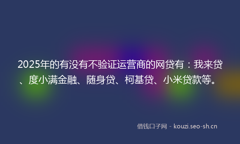 2025年的有没有不验证运营商的网贷有：我来贷、度小满金融、随身贷、柯基贷、小米贷款等。