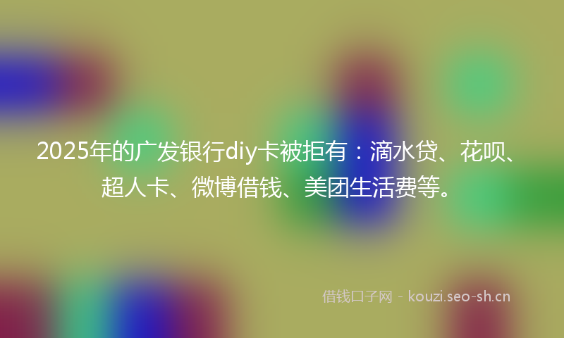 2025年的广发银行diy卡被拒有：滴水贷、花呗、超人卡、微博借钱、美团生活费等。