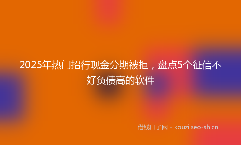 2025年热门招行现金分期被拒，盘点5个征信不好负债高的软件