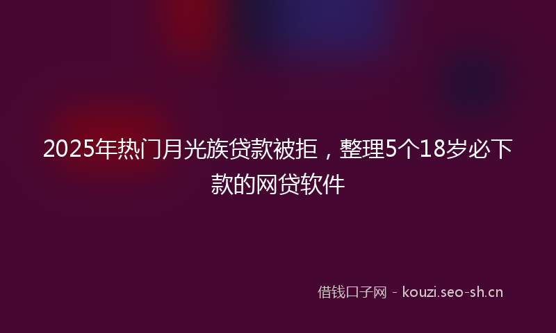 2025年热门月光族贷款被拒，整理5个18岁必下款的网贷软件