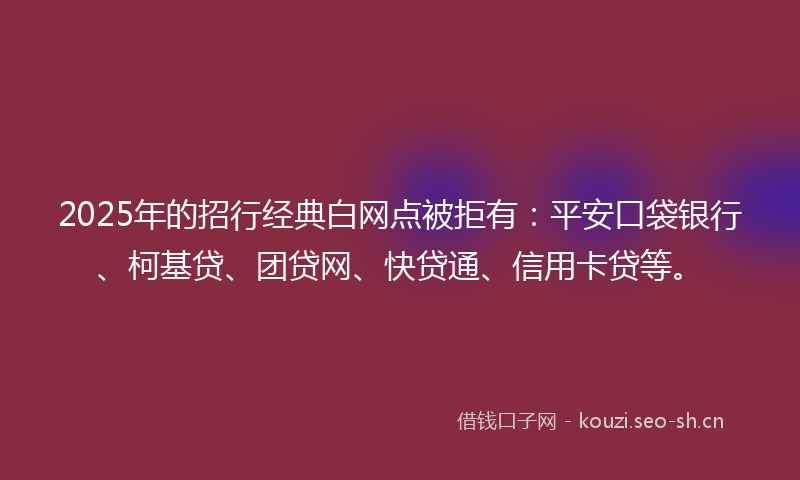 2025年的招行经典白网点被拒有：平安口袋银行、柯基贷、团贷网、快贷通、信用卡贷等。