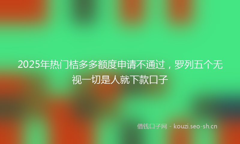 2025年热门桔多多额度申请不通过，罗列五个无视一切是人就下款口子