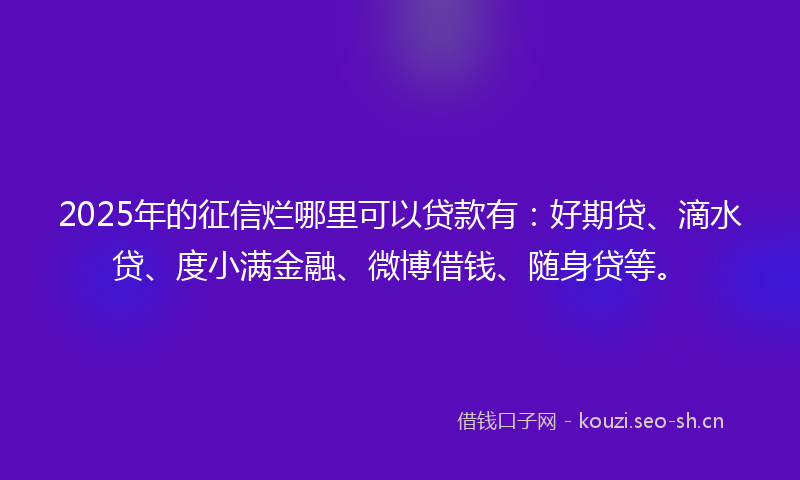 2025年的征信烂哪里可以贷款有：好期贷、滴水贷、度小满金融、微博借钱、随身贷等。