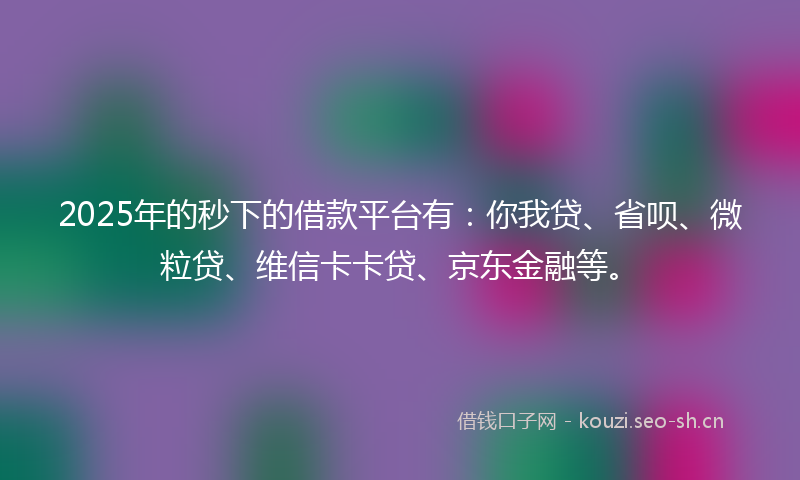 2025年的秒下的借款平台有：你我贷、省呗、微粒贷、维信卡卡贷、京东金融等。