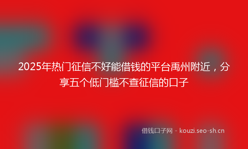 2025年热门征信不好能借钱的平台禹州附近，分享五个低门槛不查征信的口子