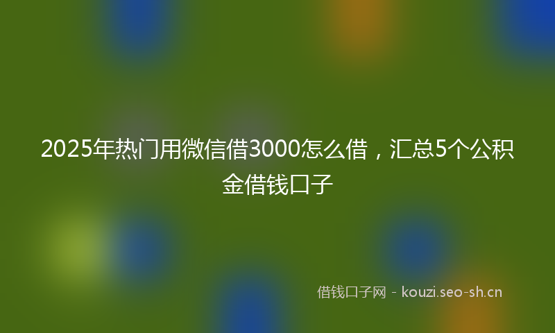 2025年热门用微信借3000怎么借，汇总5个公积金借钱口子
